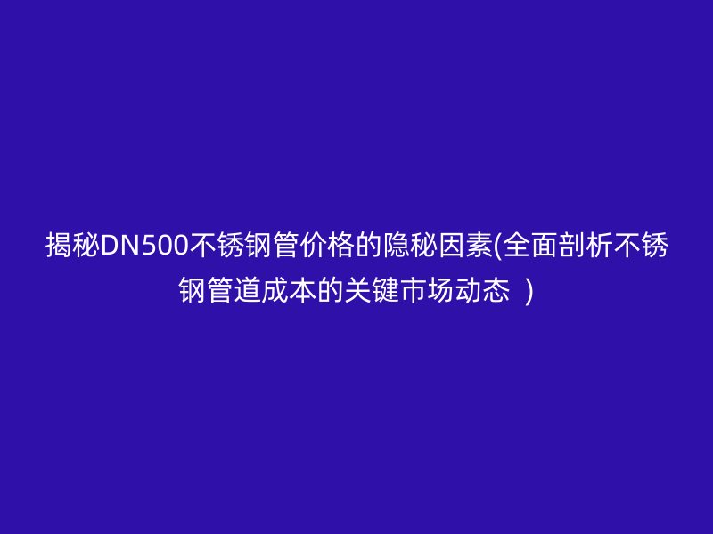 揭秘DN500不锈钢管价格的隐秘因素(全面剖析不锈钢管道成本的关键市场动态  )