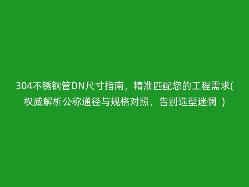304不锈钢管DN尺寸指南，精准匹配您的工程需求(权威解析公称通径与规格对照，告别选型迷惘  )