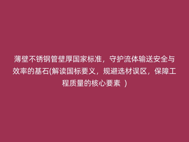 薄壁不锈钢管壁厚国家标准，守护流体输送安全与效率的基石(解读国标要义，规避选材误区，保障工程质量的核心要素  )