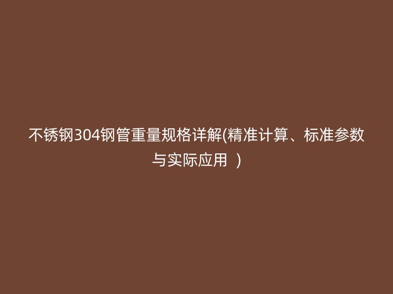 不锈钢304钢管重量规格详解(精准计算、标准参数与实际应用  )