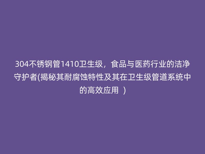 304不锈钢管1410卫生级，食品与医药行业的洁净守护者(揭秘其耐腐蚀特性及其在卫生级管道系统中的高效应用  )