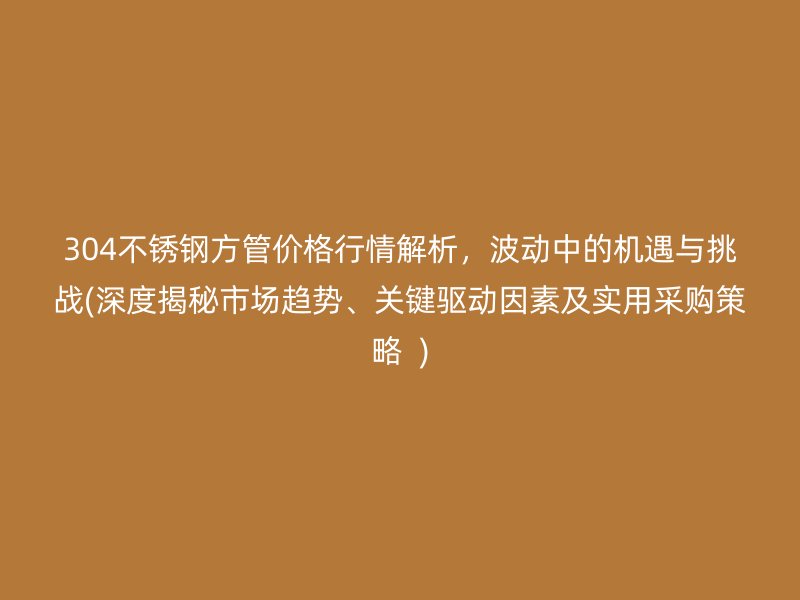 304不锈钢方管价格行情解析，波动中的机遇与挑战(深度揭秘市场趋势、关键驱动因素及实用采购策略  )