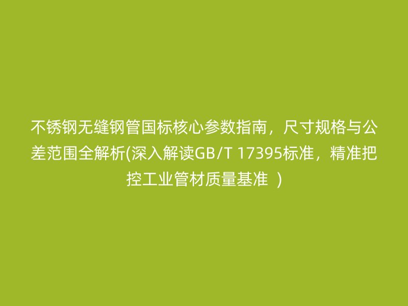 不锈钢无缝钢管国标核心参数指南，尺寸规格与公差范围全解析(深入解读GB/T 17395标准，精准把控工业管材质量基准  )