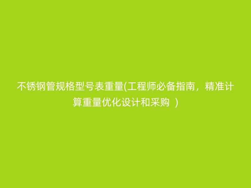 不锈钢管规格型号表重量(工程师必备指南，精准计算重量优化设计和采购  )