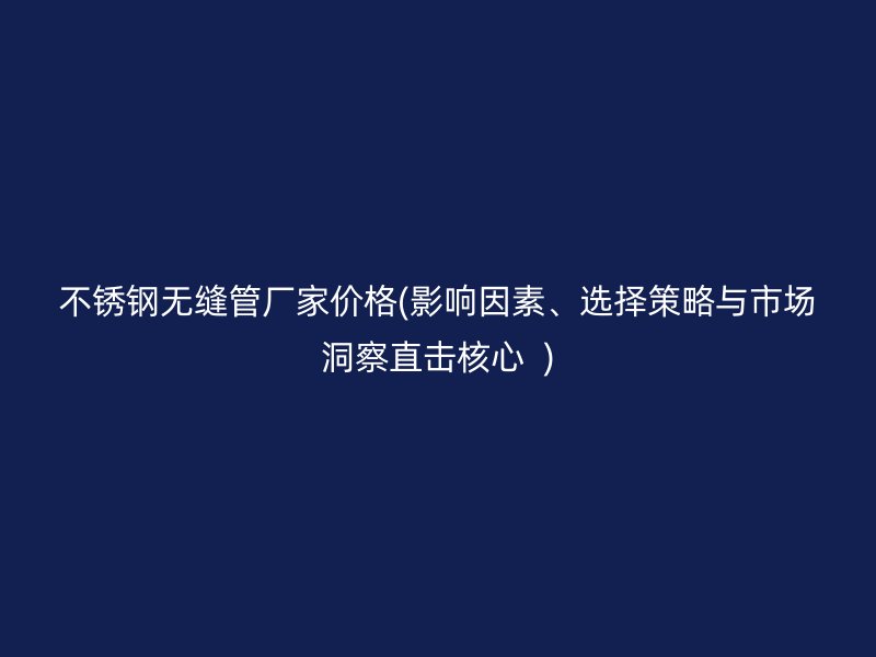 不锈钢无缝管厂家价格(影响因素、选择策略与市场洞察直击核心  )