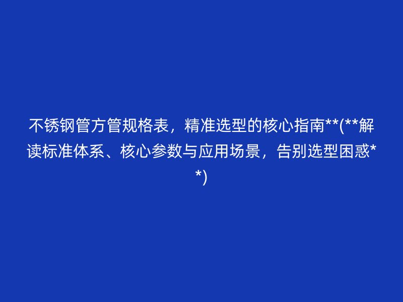 不锈钢管方管规格表，精准选型的核心指南**(**解读标准体系、核心参数与应用场景，告别选型困惑**)