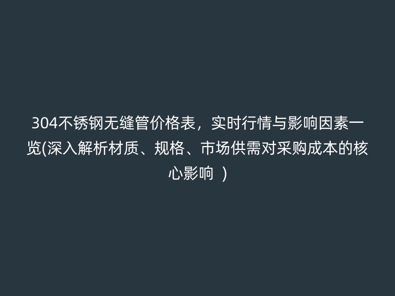 304不锈钢无缝管价格表，实时行情与影响因素一览(深入解析材质、规格、市场供需对采购成本的核心影响  )