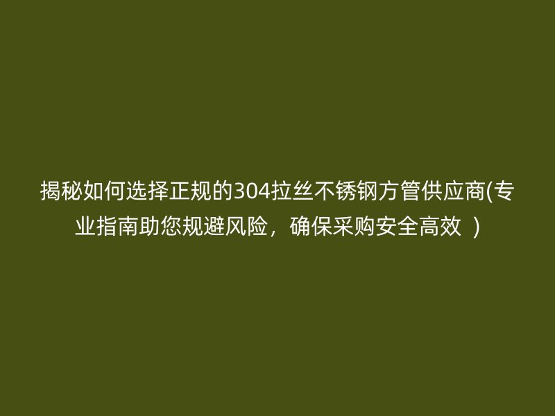 揭秘如何选择正规的304拉丝不锈钢方管供应商(专业指南助您规避风险，确保采购安全高效  )