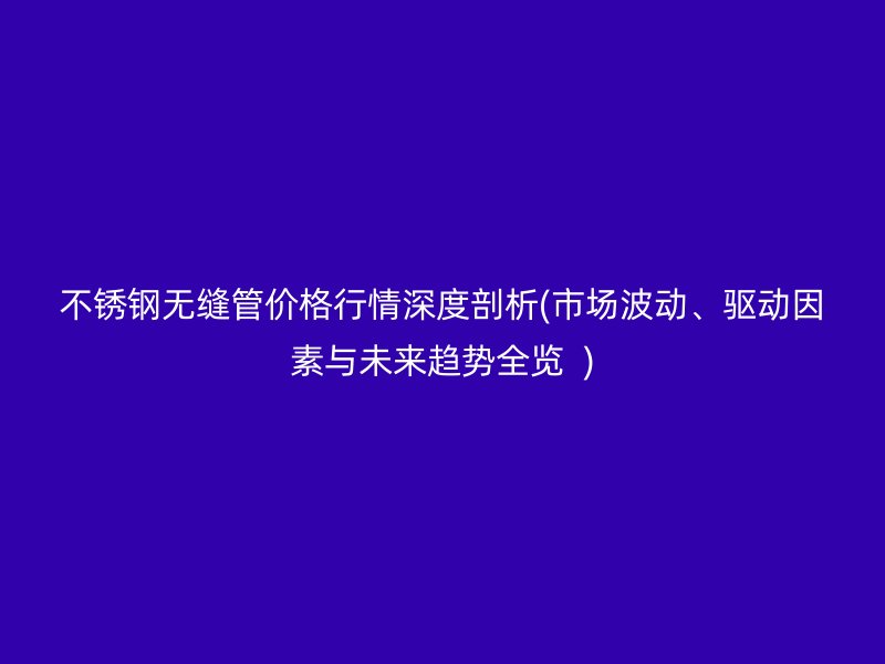 不锈钢无缝管价格行情深度剖析(市场波动、驱动因素与未来趋势全览  )