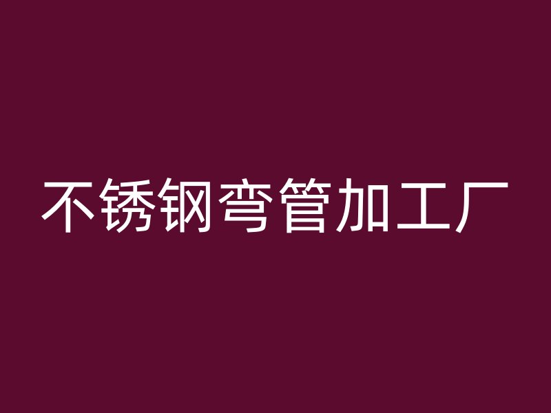 不锈钢弯管加工厂