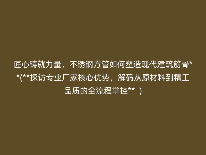 匠心铸就力量，不锈钢方管如何塑造现代建筑筋骨**(**探访专业厂家核心优势，解码从原材料到精工品质的全流程掌控**  )