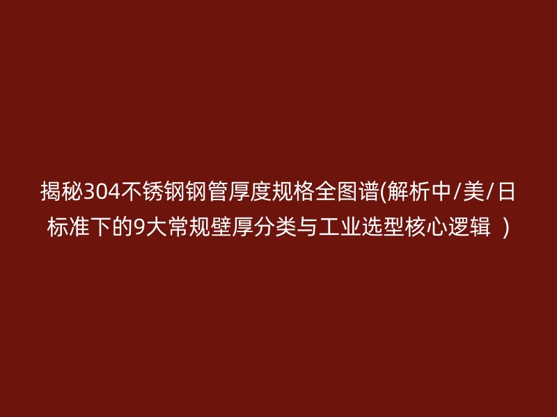 揭秘304不锈钢钢管厚度规格全图谱(解析中/美/日标准下的9大常规壁厚分类与工业选型核心逻辑  )