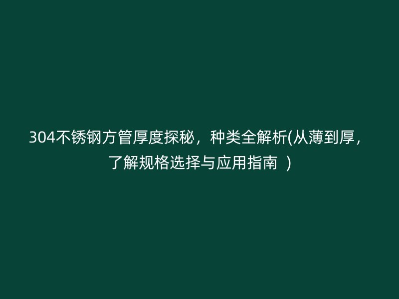 304不锈钢方管厚度探秘，种类全解析(从薄到厚，了解规格选择与应用指南  )