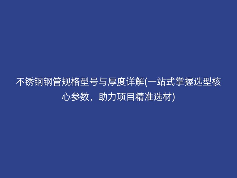 不锈钢钢管规格型号与厚度详解(一站式掌握选型核心参数，助力项目精准选材)