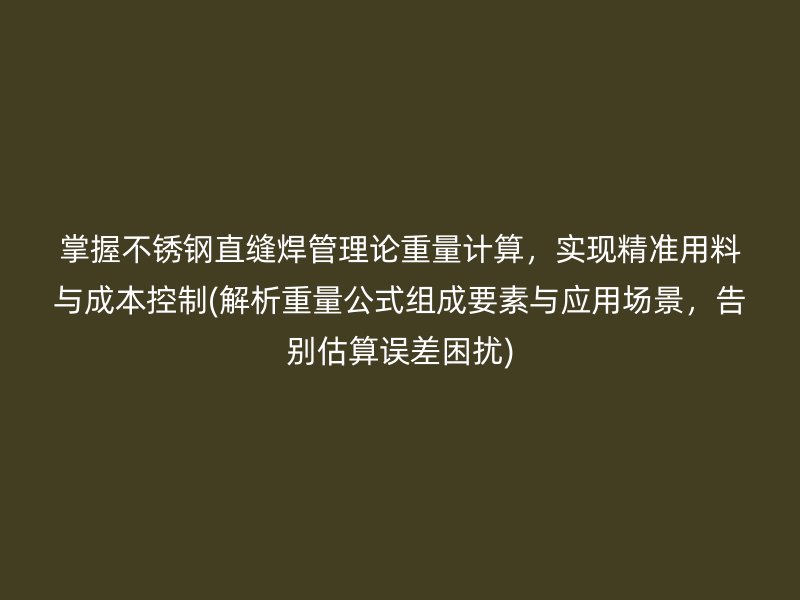 掌握不锈钢直缝焊管理论重量计算，实现精准用料与成本控制(解析重量公式组成要素与应用场景，告别估算误差困扰)