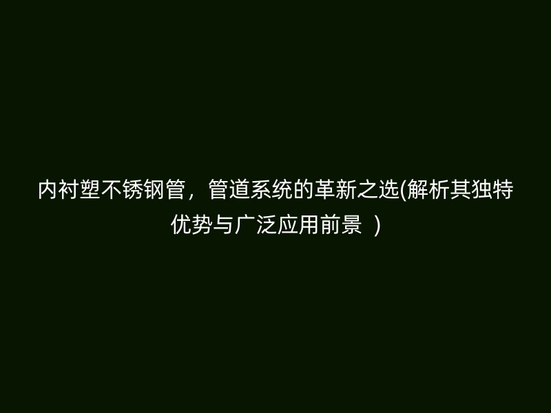 内衬塑不锈钢管，管道系统的革新之选(解析其独特优势与广泛应用前景  )