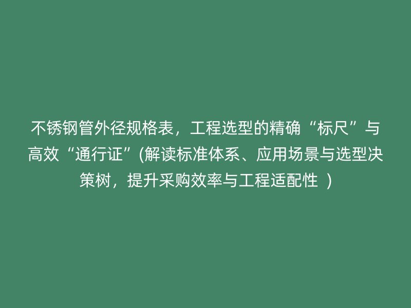 不锈钢管外径规格表，工程选型的精确“标尺”与高效“通行证”(解读标准体系、应用场景与选型决策树，提升采购效率与工程适配性  )