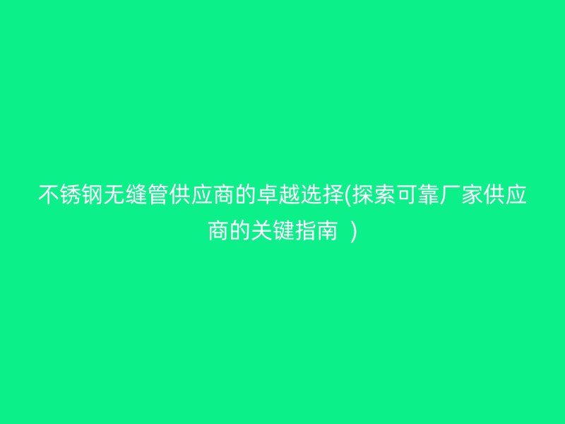 不锈钢无缝管供应商的卓越选择(探索可靠厂家供应商的关键指南  )