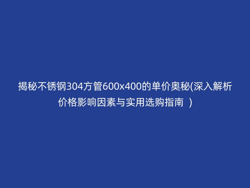 揭秘不锈钢304方管600x400的单价奥秘(深入解析价格影响因素与实用选购指南  )
