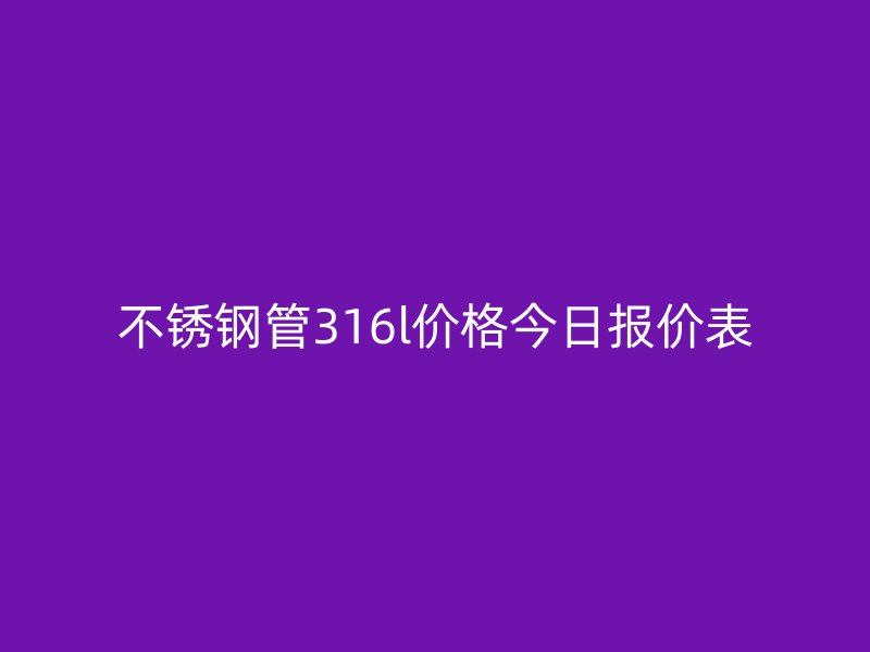不锈钢管316l价格今日报价表