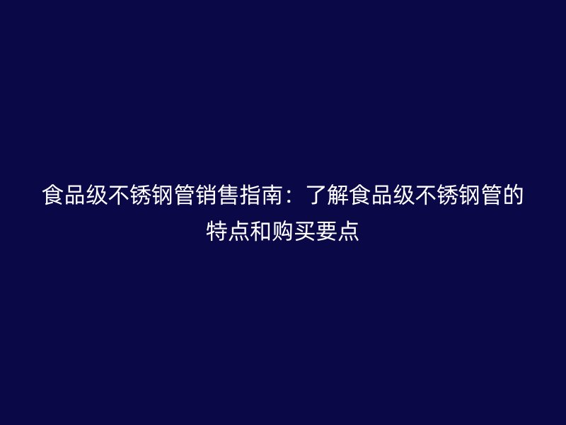 食品级不锈钢管销售指南：了解食品级不锈钢管的特点和购买要点