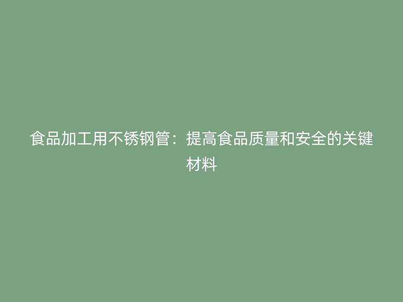食品加工用不锈钢管：提高食品质量和安全的关键材料