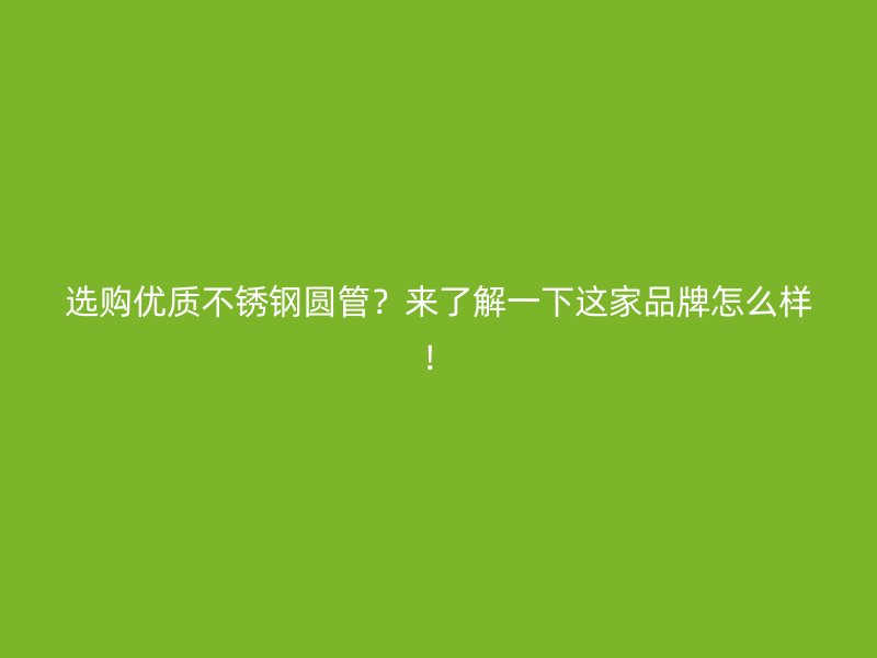 选购优质不锈钢圆管？来了解一下这家品牌怎么样！