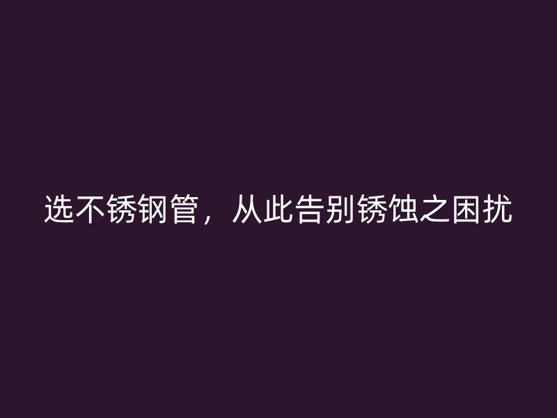 选不锈钢管，从此告别锈蚀之困扰