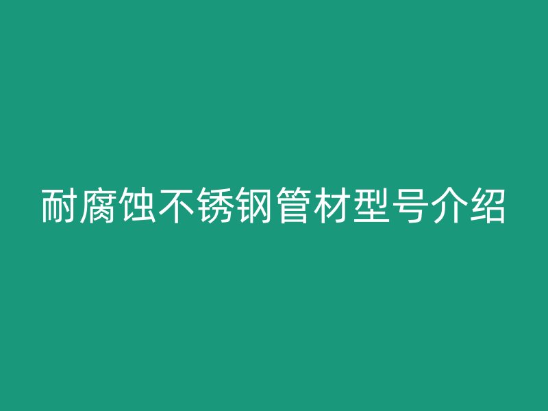 耐腐蚀不锈钢管材型号介绍