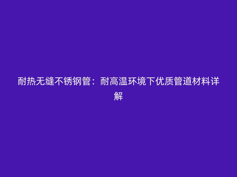 耐热无缝不锈钢管：耐高温环境下优质管道材料详解