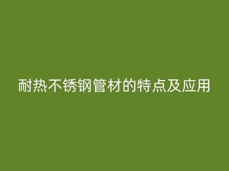 耐热不锈钢管材的特点及应用