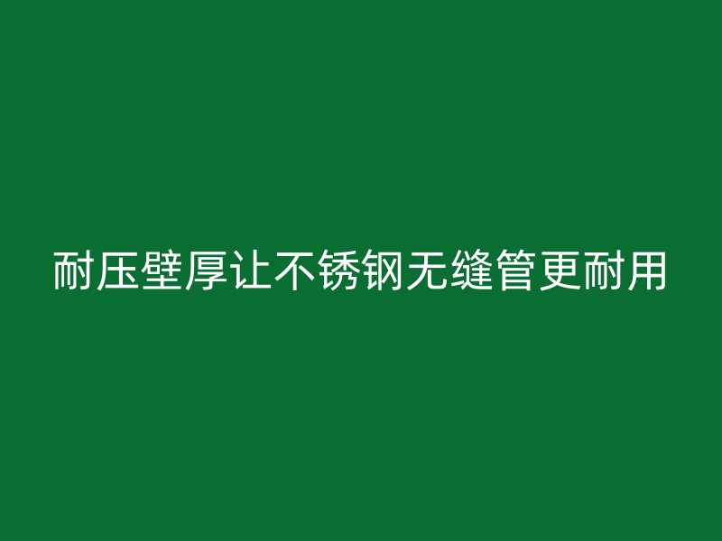 耐压壁厚让不锈钢无缝管更耐用