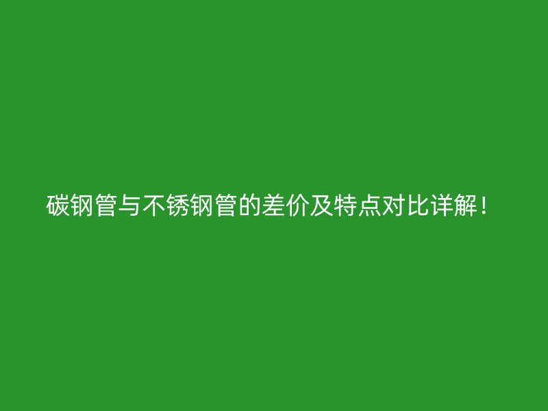 碳钢管与不锈钢管的差价及特点对比详解！