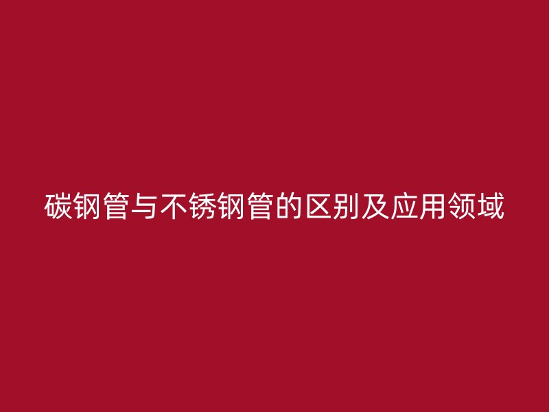 碳钢管与不锈钢管的区别及应用领域