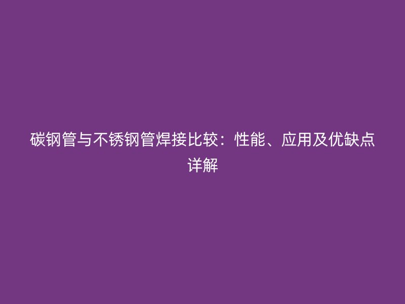 碳钢管与不锈钢管焊接比较：性能、应用及优缺点详解