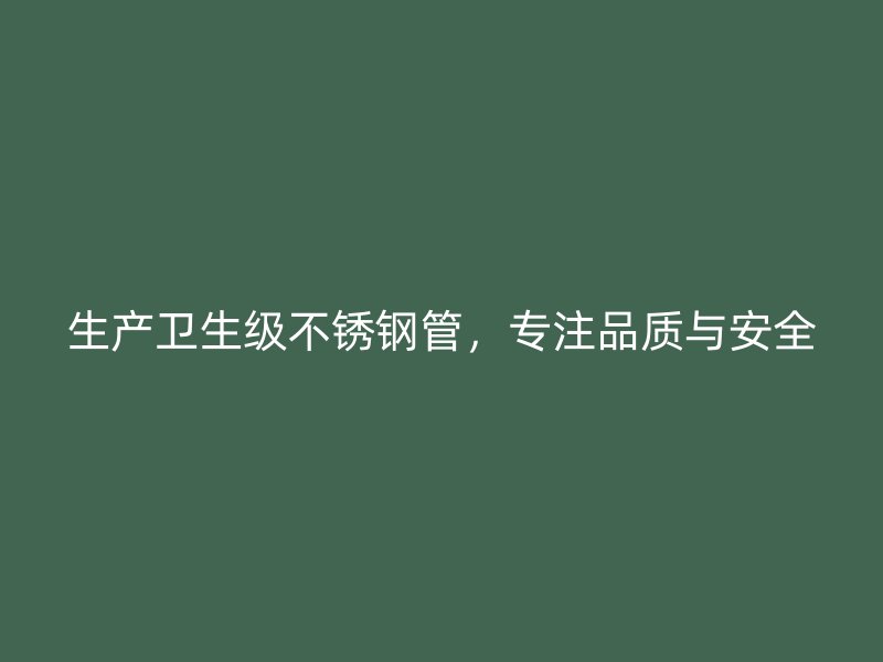 生产卫生级不锈钢管，专注品质与安全
