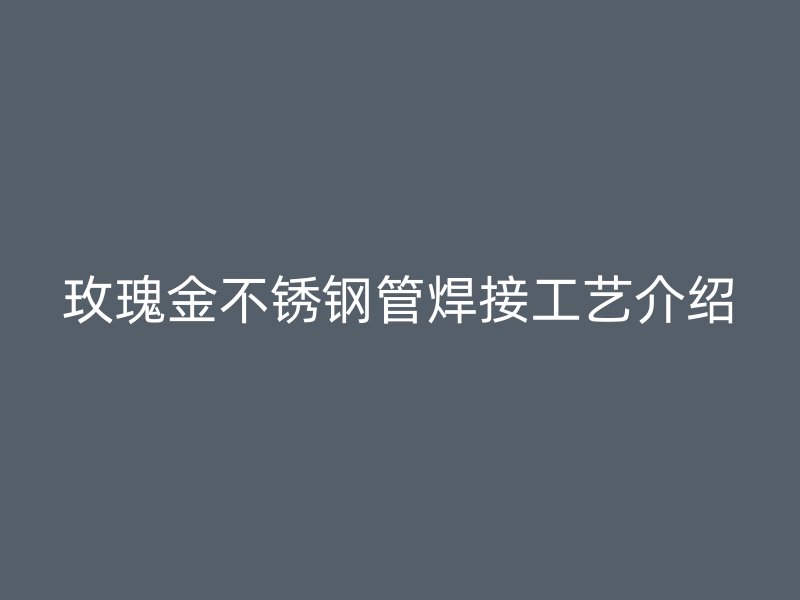 玫瑰金不锈钢管焊接工艺介绍