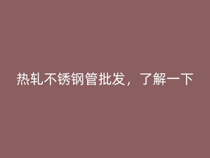 热轧不锈钢管批发，了解一下