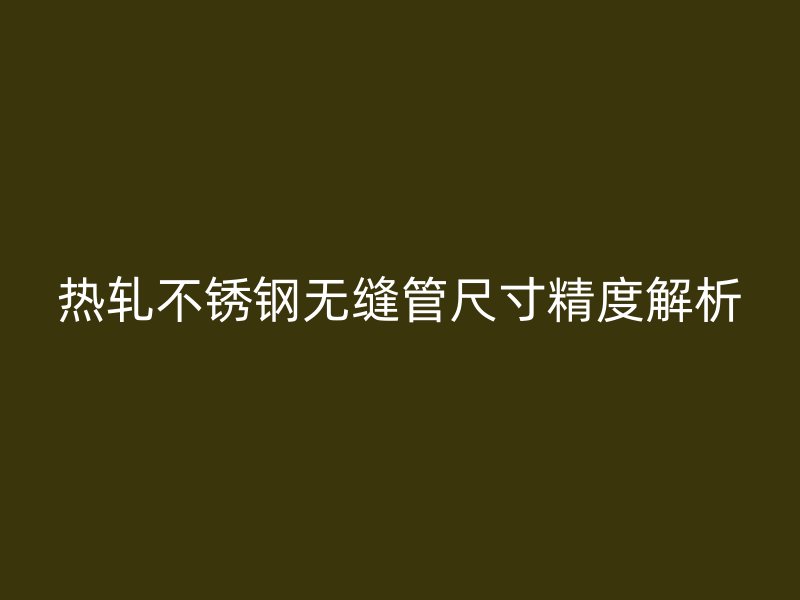 热轧不锈钢无缝管尺寸精度解析