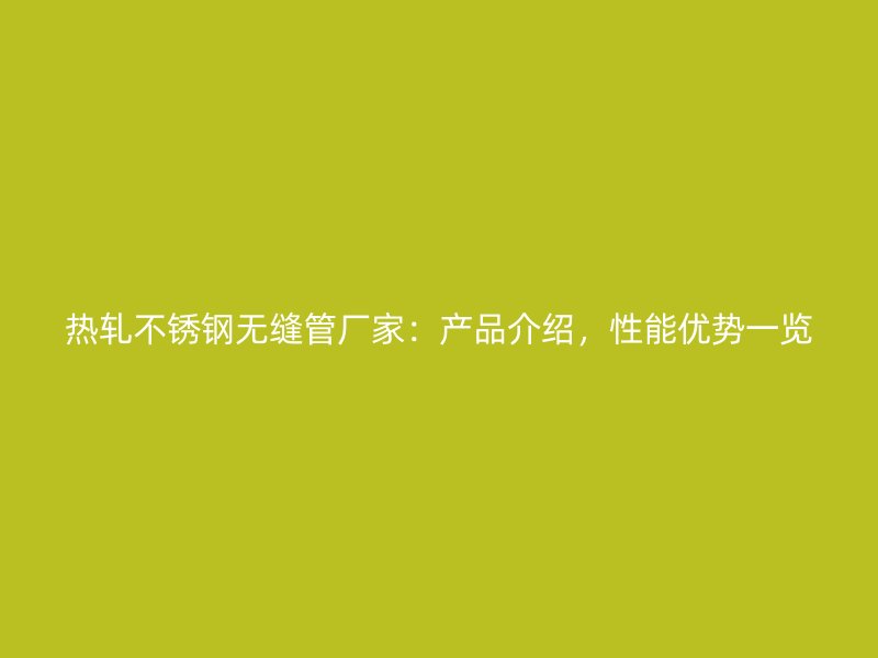 热轧不锈钢无缝管厂家：产品介绍，性能优势一览