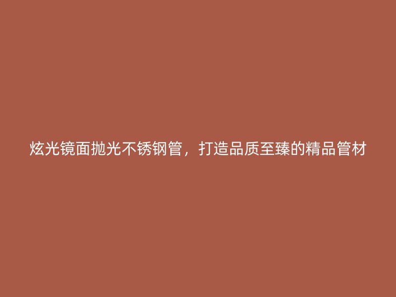 炫光镜面抛光不锈钢管，打造品质至臻的精品管材