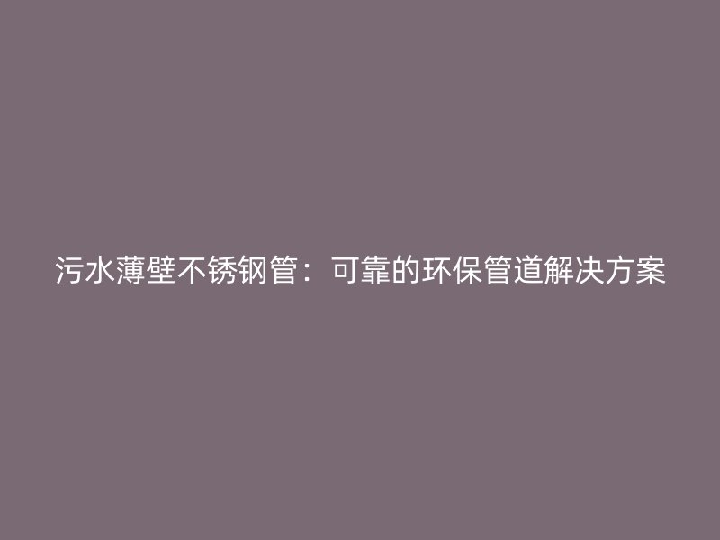 污水薄壁不锈钢管：可靠的环保管道解决方案