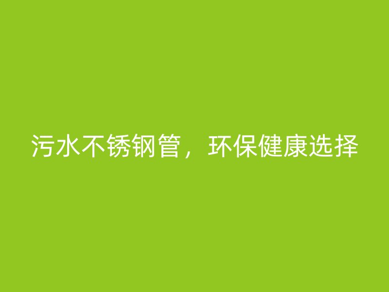 污水不锈钢管，环保健康选择