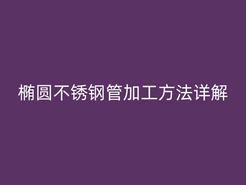 椭圆不锈钢管加工方法详解
