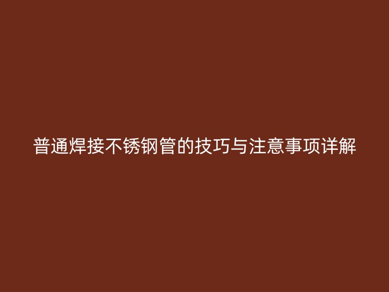 普通焊接不锈钢管的技巧与注意事项详解