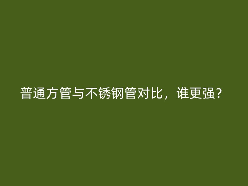 普通方管与不锈钢管对比，谁更强？