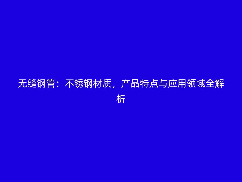 无缝钢管：不锈钢材质，产品特点与应用领域全解析