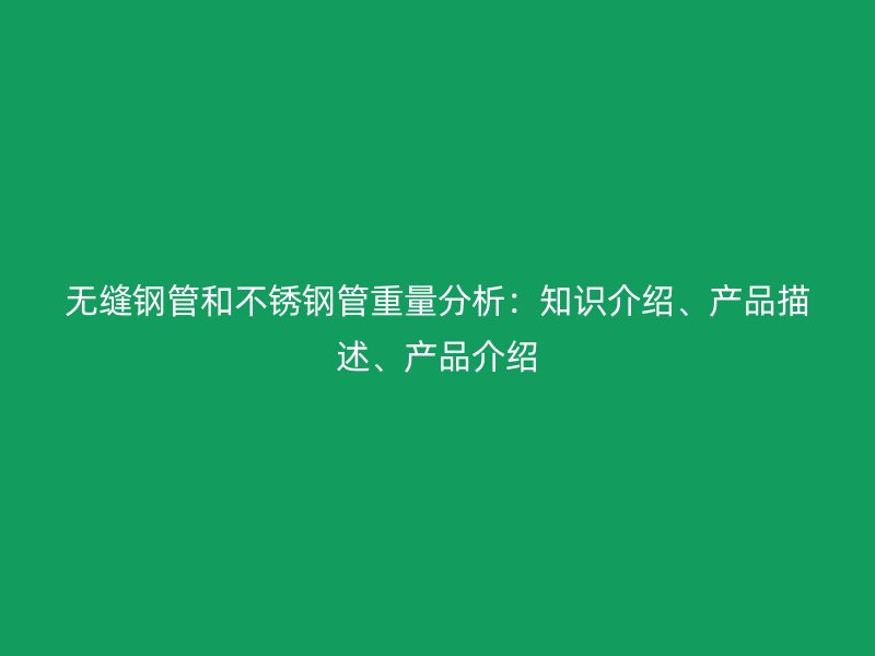 无缝钢管和不锈钢管重量分析：知识介绍、产品描述、产品介绍