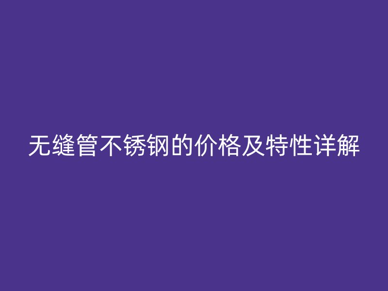 无缝管不锈钢的价格及特性详解