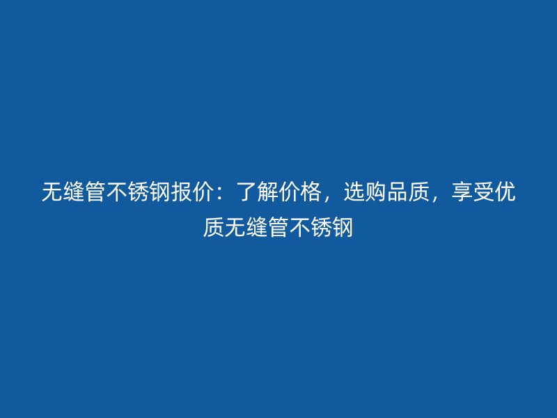 无缝管不锈钢报价：了解价格，选购品质，享受优质无缝管不锈钢